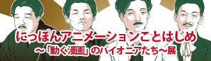国産アニメーション誕生100周年記念展示　にっぽんアニメーションことはじめ～「動く漫画」のパイオニアたち～展